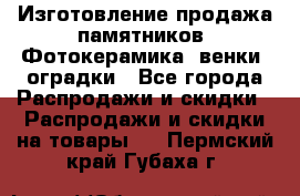 Изготовление продажа памятников. Фотокерамика, венки, оградки - Все города Распродажи и скидки » Распродажи и скидки на товары   . Пермский край,Губаха г.